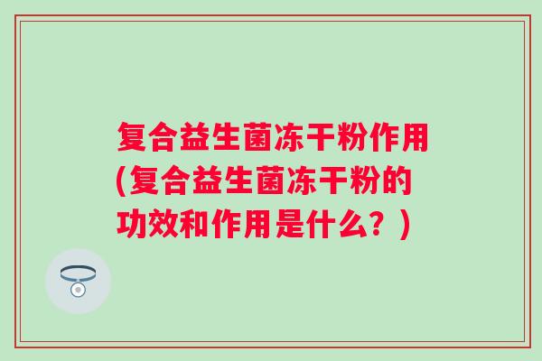 复合益生菌冻干粉作用(复合益生菌冻干粉的功效和作用是什么?) 复合益生菌冻干粉作用(复合益生菌冻干粉的功效和作用是什么?)