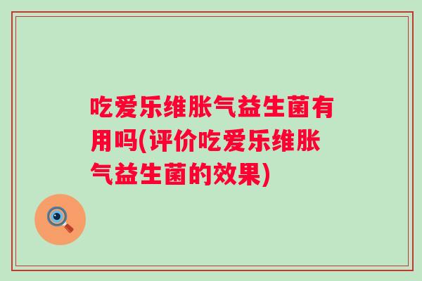 吃爱乐维益生菌有用吗(评价吃爱乐维益生菌的效果)