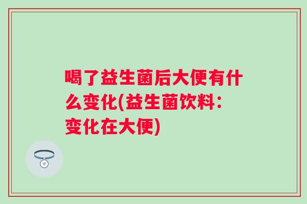 喝了益生菌后大便有什么变化(益生菌饮料:变化在大便) 喝了益生菌后大便有什么变化(益生菌饮料:变化在大便)