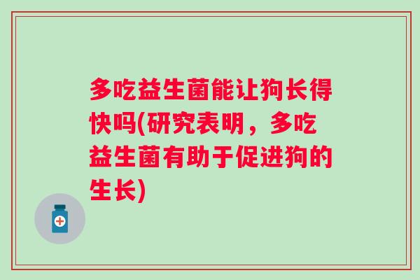 多吃益生菌能让狗长得快吗(研究表明，多吃益生菌有助于促进狗的生长)