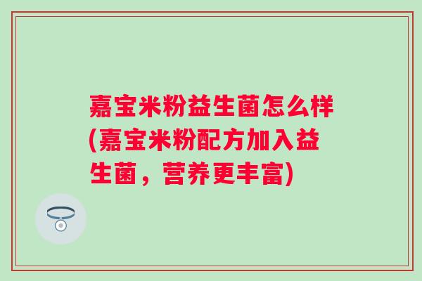 嘉宝米粉益生菌怎么样(嘉宝米粉配方加入益生菌,营养更丰富) 嘉宝米粉益生菌怎么样(嘉宝米粉配方加入益生菌,营养更丰富)