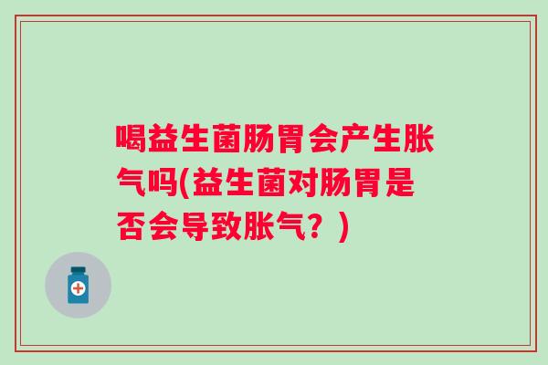 喝益生菌肠胃会产生吗(益生菌对肠胃是否会导致？)