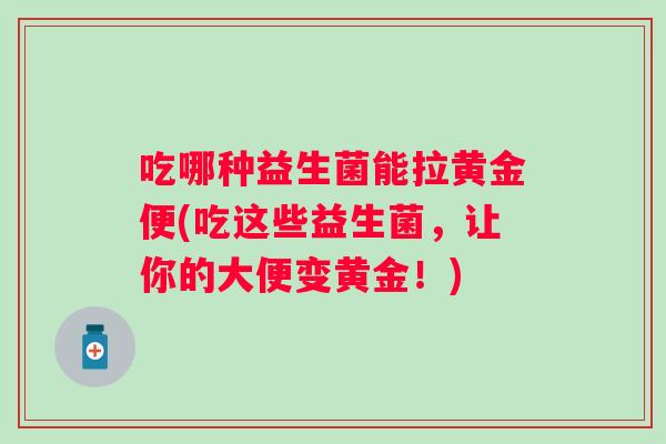 吃哪种益生菌能拉黄金便(吃这些益生菌，让你的大便变黄金！)