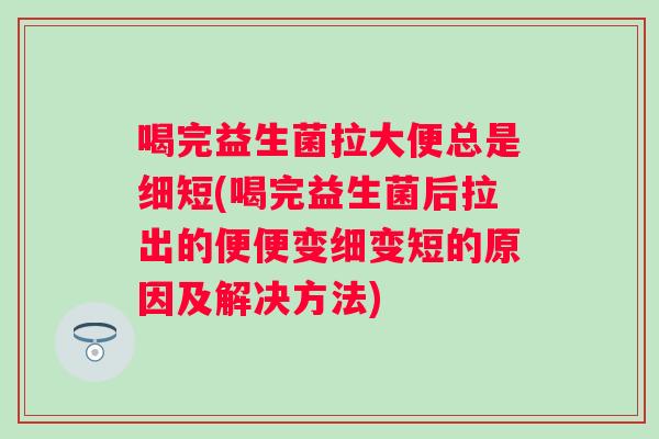 喝完益生菌拉大便总是细短(喝完益生菌后拉出的便便变细变短的原因及解决方法) 喝完益生菌拉大便总是细短(喝完益生菌后拉出的便便变细变短的原因及解决方法)