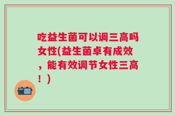 吃益生菌可以调吗女性(益生菌卓有成效，能有效调节女性！)