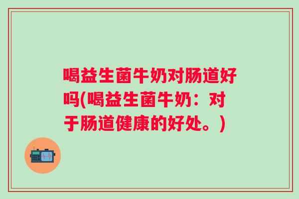 喝益生菌牛奶对肠道好吗(喝益生菌牛奶:对于肠道健康的好处。) 喝益生菌牛奶对肠道好吗(喝益生菌牛奶:对于肠道健康的好处。)