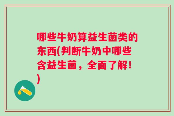 哪些牛奶算益生菌类的东西(判断牛奶中哪些含益生菌,全面了解!) 哪些牛奶算益生菌类的东西(判断牛奶中哪些含益生菌,全面了解!)