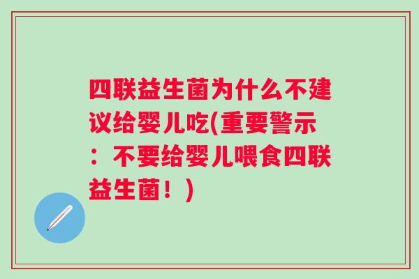四联益生菌为什么不建议给婴儿吃(重要警示:不要给婴儿喂食四联益生菌!) 四联益生菌为什么不建议给婴儿吃(重要警示:不要给婴儿喂食四联益生菌!)