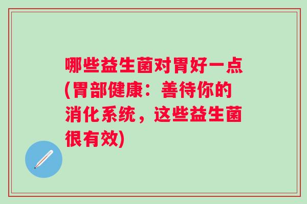 哪些益生菌对胃好一点(胃部健康:善待你的消化系统,这些益生菌很有效) 哪些益生菌对胃好一点(胃部健康:善待你的消化系统,这些益生菌很有效)