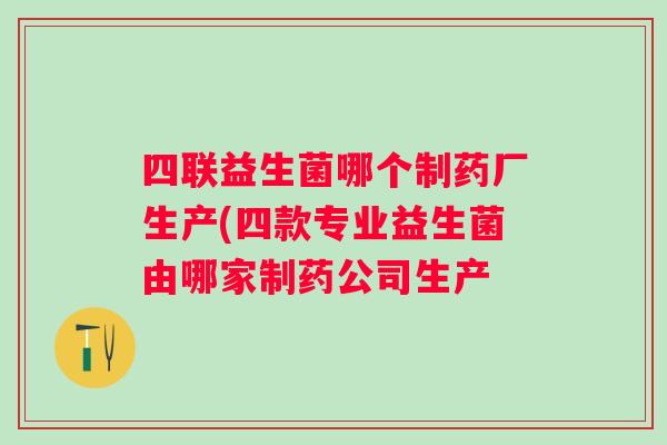 四联益生菌哪个制药厂生产(四款专业益生菌由哪家制药公司生产