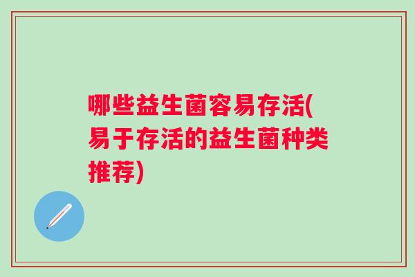 哪些益生菌容易存活(易于存活的益生菌种类推荐) 哪些益生菌容易存活(易于存活的益生菌种类推荐)