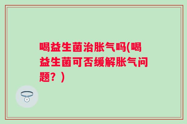 喝益生菌吗(喝益生菌可否缓解问题？)