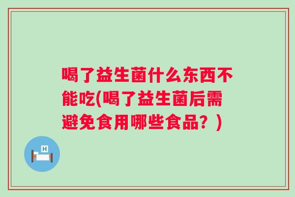 喝了益生菌什么东西不能吃(喝了益生菌后需避免食用哪些食品?) 喝了益生菌什么东西不能吃(喝了益生菌后需避免食用哪些食品?)