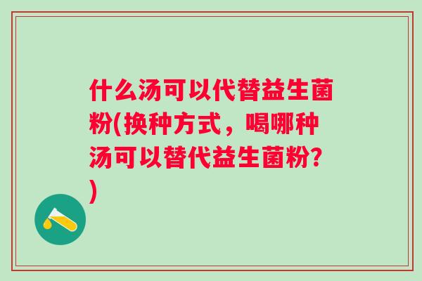 什么汤可以代替益生菌粉(换种方式,喝哪种汤可以替代益生菌粉?) 什么汤可以代替益生菌粉(换种方式,喝哪种汤可以替代益生菌粉?)