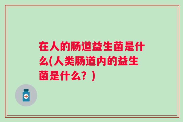 在人的肠道益生菌是什么(人类肠道内的益生菌是什么？)