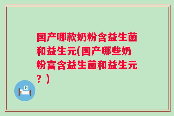 国产哪款奶粉含益生菌和益生元(国产哪些奶粉富含益生菌和益生元?) 国产哪款奶粉含益生菌和益生元(国产哪些奶粉富含益生菌和益生元?)