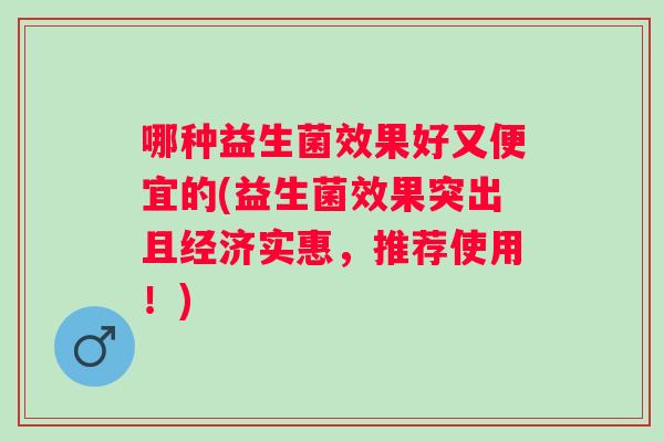 哪种益生菌效果好又便宜的(益生菌效果突出且经济实惠，推荐使用！)