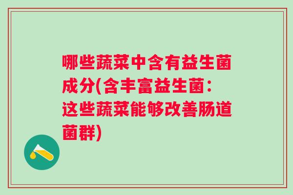 哪些蔬菜中含有益生菌成分(含丰富益生菌:这些蔬菜能够改善肠道菌群) 哪些蔬菜中含有益生菌成分(含丰富益生菌:这些蔬菜能够改善肠道菌群)