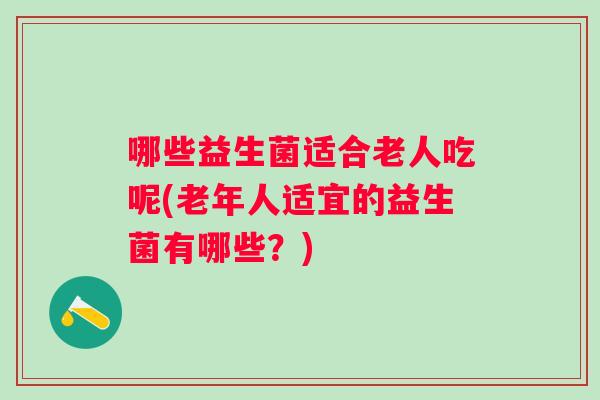 哪些益生菌适合老人吃呢(老年人适宜的益生菌有哪些？)