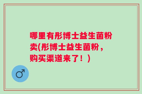 哪里有彤博士益生菌粉卖(彤博士益生菌粉,购买渠道来了!) 哪里有彤博士益生菌粉卖(彤博士益生菌粉,购买渠道来了!)