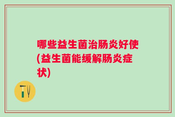 哪些益生菌好使(益生菌能缓解症状) 哪些益生菌好使(益生菌能缓解症状)