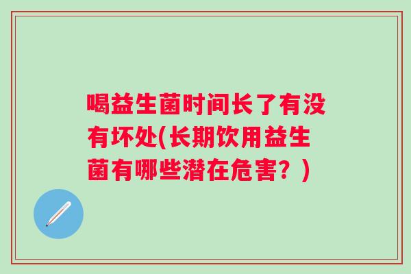 喝益生菌时间长了有没有坏处(长期饮用益生菌有哪些潜在危害？)