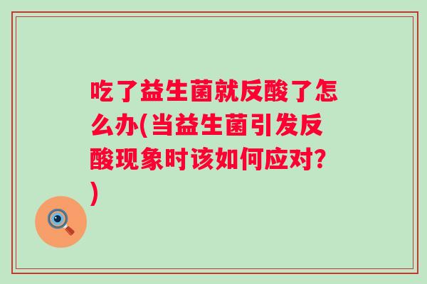 吃了益生菌就反酸了怎么办(当益生菌引发反酸现象时该如何应对?) 吃了益生菌就反酸了怎么办(当益生菌引发反酸现象时该如何应对?)