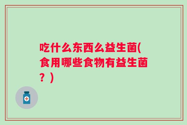 吃什么东西么益生菌(食用哪些食物有益生菌?) 吃什么东西么益生菌(食用哪些食物有益生菌?)