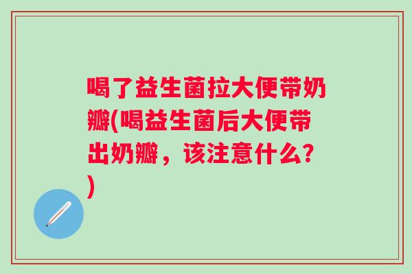 喝了益生菌拉大便带奶瓣(喝益生菌后大便带出奶瓣,该注意什么?) 喝了益生菌拉大便带奶瓣(喝益生菌后大便带出奶瓣,该注意什么?)