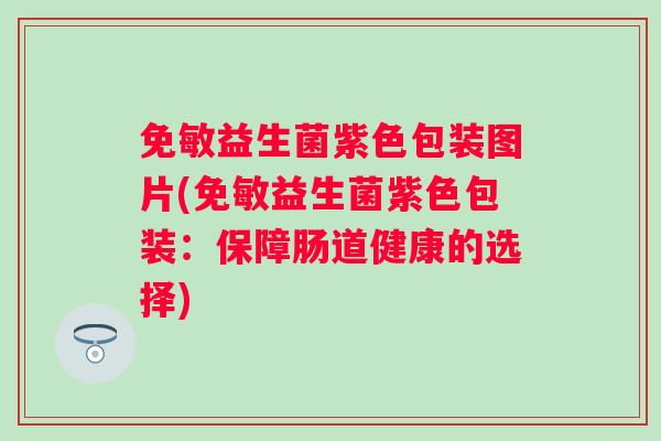 免敏益生菌紫色包装图片(免敏益生菌紫色包装:保障肠道健康的选择) 免敏益生菌紫色包装图片(免敏益生菌紫色包装:保障肠道健康的选择)
