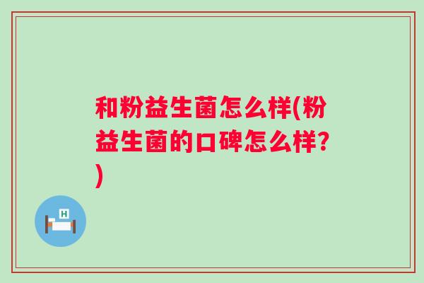 和粉益生菌怎么样(粉益生菌的口碑怎么样?) 和粉益生菌怎么样(粉益生菌的口碑怎么样?)