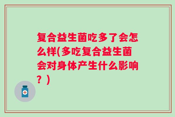 复合益生菌吃多了会怎么样(多吃复合益生菌会对身体产生什么影响?) 复合益生菌吃多了会怎么样(多吃复合益生菌会对身体产生什么影响?)