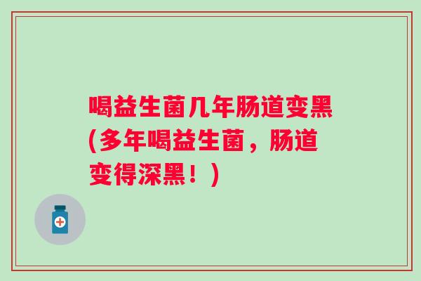 喝益生菌几年肠道变黑(多年喝益生菌，肠道变得深黑！)