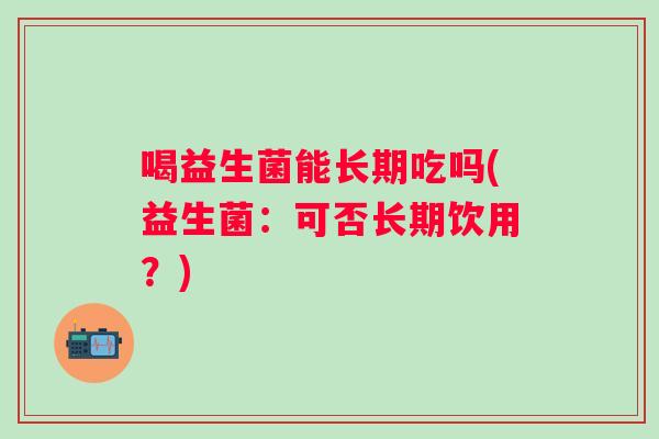 喝益生菌能长期吃吗(益生菌：可否长期饮用？)