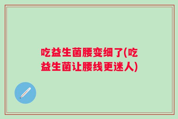 吃益生菌腰变细了(吃益生菌让腰线更迷人) 吃益生菌腰变细了(吃益生菌让腰线更迷人)