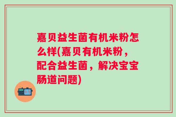 嘉贝益生菌有机米粉怎么样(嘉贝有机米粉，配合益生菌，解决宝宝肠道问题)