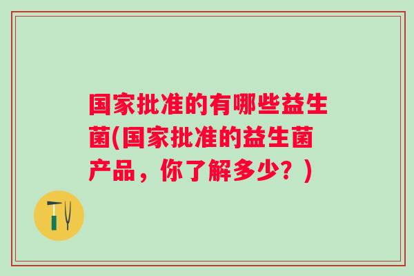国家批准的有哪些益生菌(国家批准的益生菌产品，你了解多少？)