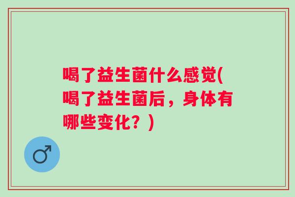 喝了益生菌什么感觉(喝了益生菌后,身体有哪些变化?) 喝了益生菌什么感觉(喝了益生菌后,身体有哪些变化?)