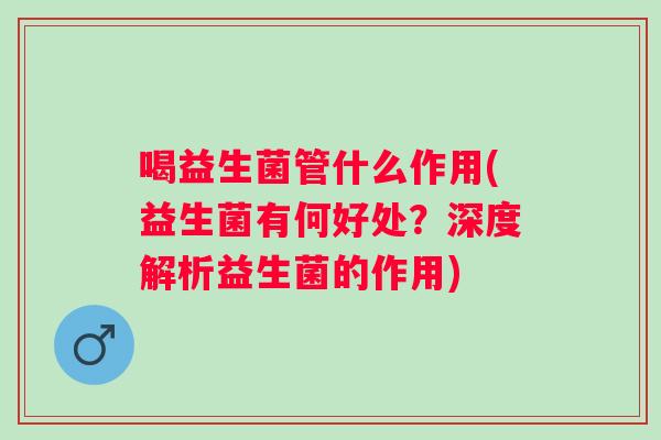 喝益生菌管什么作用(益生菌有何好处？深度解析益生菌的作用)