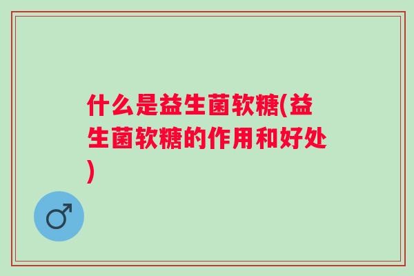 什么是益生菌软糖(益生菌软糖的作用和好处) 什么是益生菌软糖(益生菌软糖的作用和好处)