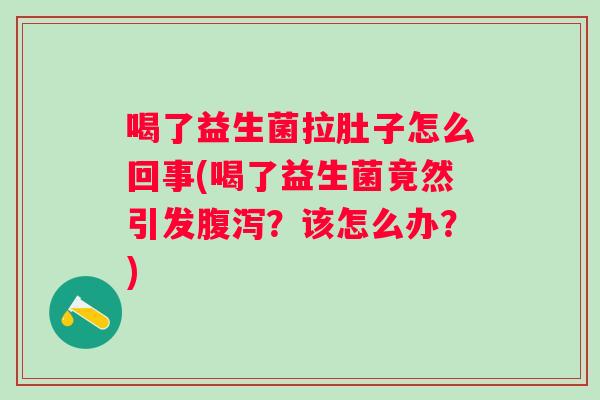 喝了益生菌拉肚子怎么回事(喝了益生菌竟然引发？该怎么办？)