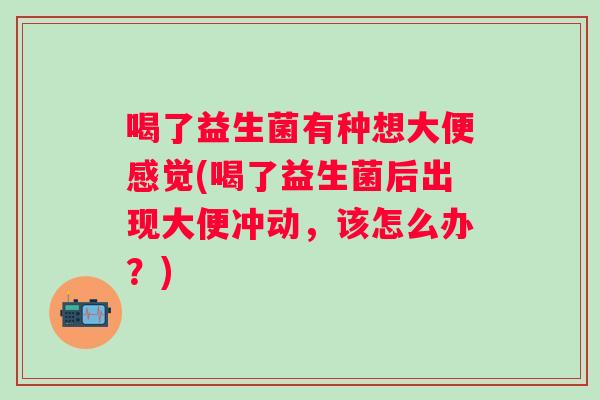 喝了益生菌有种想大便感觉(喝了益生菌后出现大便冲动，该怎么办？)