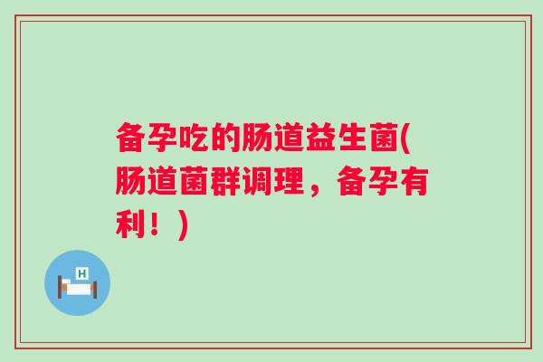 备孕吃的肠道益生菌(肠道菌群调理，备孕有利！)
