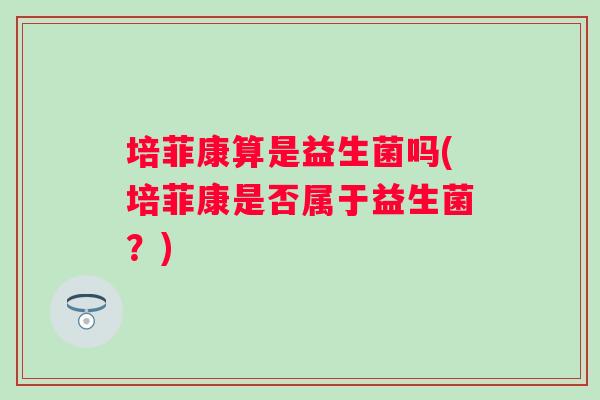 培菲康算是益生菌吗(培菲康是否属于益生菌？)