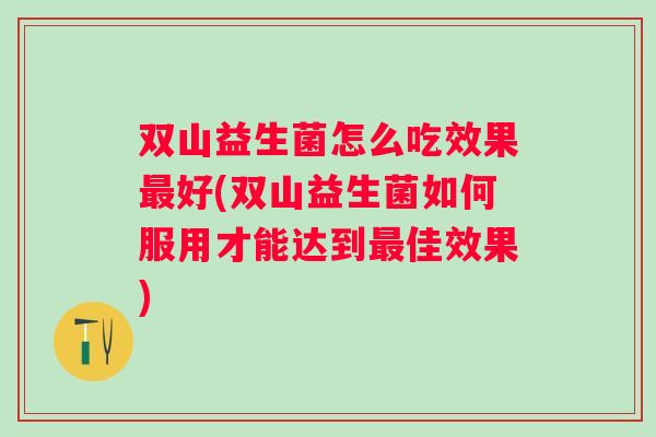 双山益生菌怎么吃效果好(双山益生菌如何服用才能达到佳效果) 双山益生菌怎么吃效果好(双山益生菌如何服用才能达到佳效果)