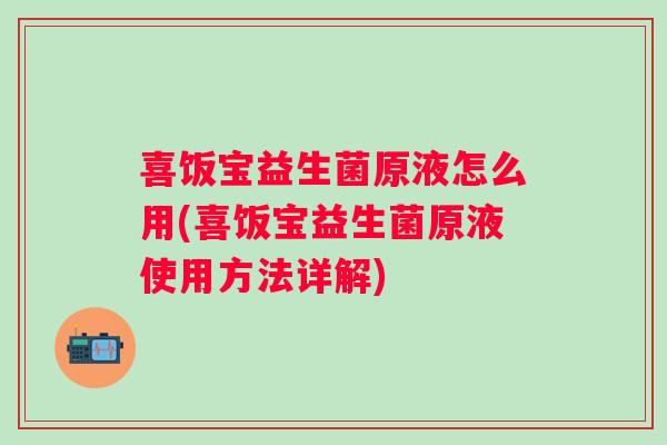 喜饭宝益生菌原液怎么用(喜饭宝益生菌原液使用方法详解)