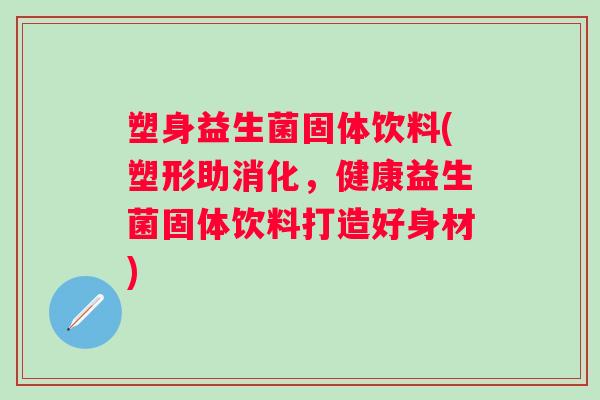 塑身益生菌固体饮料(塑形助消化,健康益生菌固体饮料打造好身材) 塑身益生菌固体饮料(塑形助消化,健康益生菌固体饮料打造好身材)