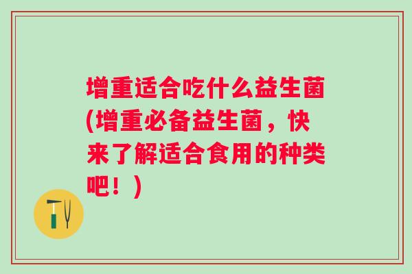 增重适合吃什么益生菌(增重必备益生菌,快来了解适合食用的种类吧!) 增重适合吃什么益生菌(增重必备益生菌,快来了解适合食用的种类吧!)