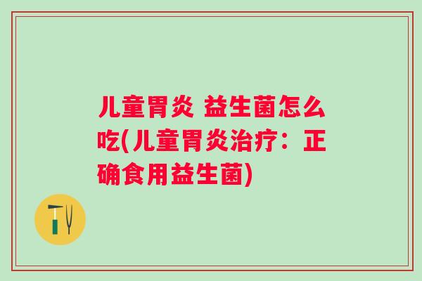 儿童 益生菌怎么吃(儿童:正确食用益生菌) 儿童 益生菌怎么吃(儿童:正确食用益生菌)