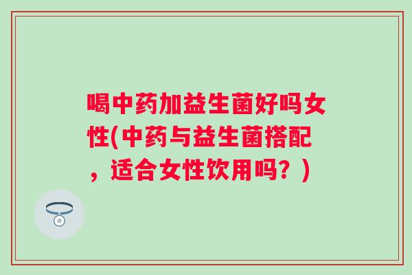 喝加益生菌好吗女性(与益生菌搭配，适合女性饮用吗？)